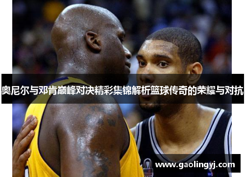 奥尼尔与邓肯巅峰对决精彩集锦解析篮球传奇的荣耀与对抗